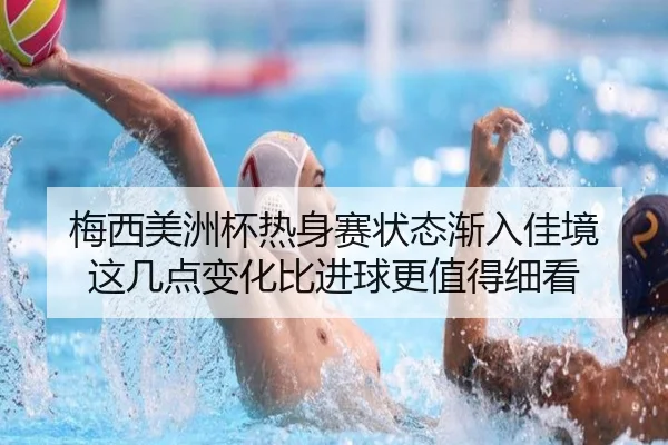 梅西美洲杯热身赛状态渐入佳境 这几点变化比进球更值得细看 | yingjia