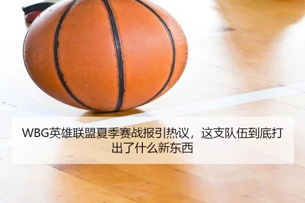 WBG英雄联盟夏季赛战报引热议，这支队伍到底打出了什么新东西 | yingjia