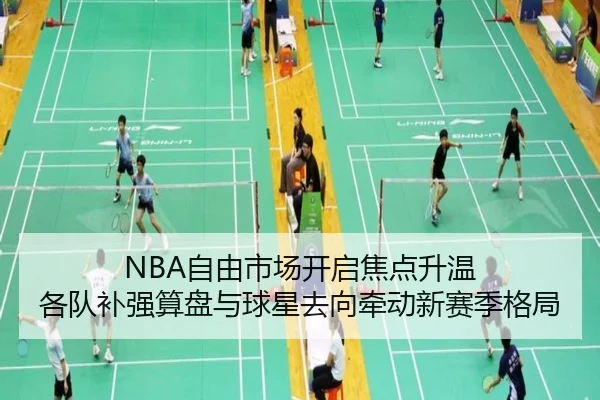 NBA自由市场开启焦点升温 各队补强算盘与球星去向牵动新赛季格局